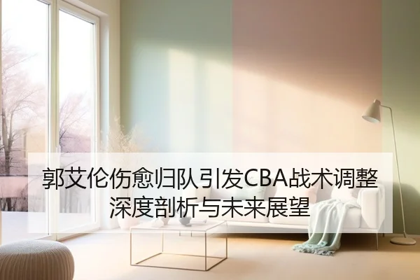 郭艾伦伤愈归队引发CBA战术调整深度剖析与未来展望