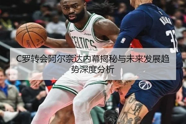 C罗转会阿尔奈达内幕揭秘与未来发展趋势深度分析