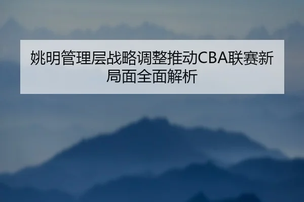 姚明管理层战略调整推动CBA联赛新局面全面解析
