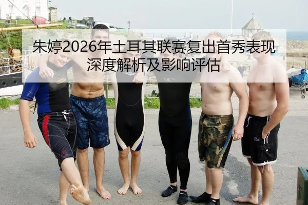 朱婷2026年土耳其联赛复出首秀表现深度解析及影响评估