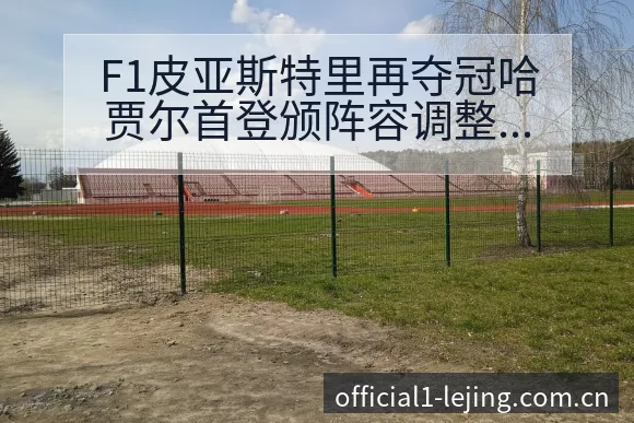 F1皮亚斯特里再夺冠哈贾尔首登颁阵容调整影响分析赛程前瞻 - 乐竞体育官网