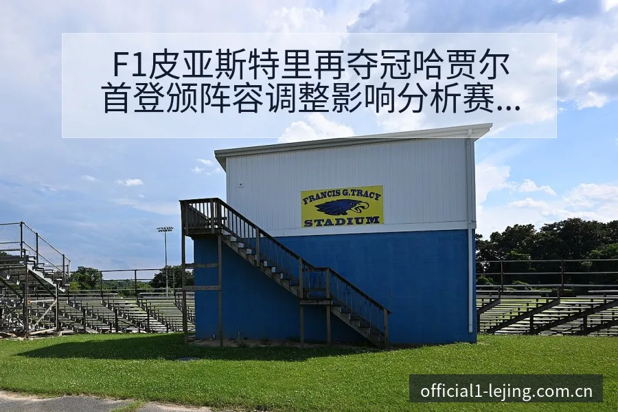 F1皮亚斯特里再夺冠哈贾尔首登颁阵容调整影响分析赛程前瞻 - 乐竞体育官网
