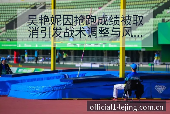 吴艳妮因抢跑成绩被取消引发战术调整与风险关注 - 乐竞体育官网