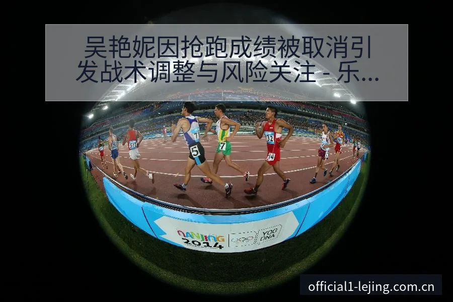 吴艳妮因抢跑成绩被取消引发战术调整与风险关注 - 乐竞体育官网