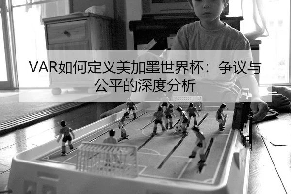 VAR如何定义美加墨世界杯：争议与公平的深度分析